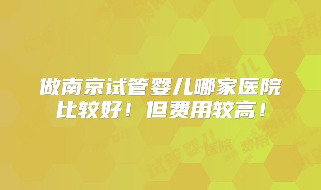 做南京试管婴儿哪家医院比较好！但费用较高！