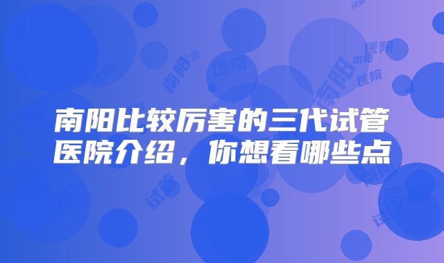 南阳比较厉害的三代试管医院介绍，你想看哪些点