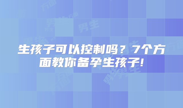 生孩子可以控制吗？7个方面教你备孕生孩子!