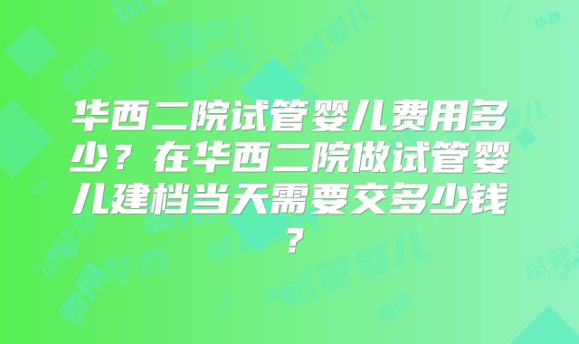 华西二院试管婴儿费用多少？在华西二院做试管婴儿建档当天需要交多少钱？