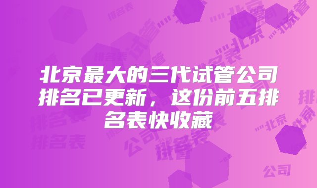 北京最大的三代试管公司排名已更新，这份前五排名表快收藏