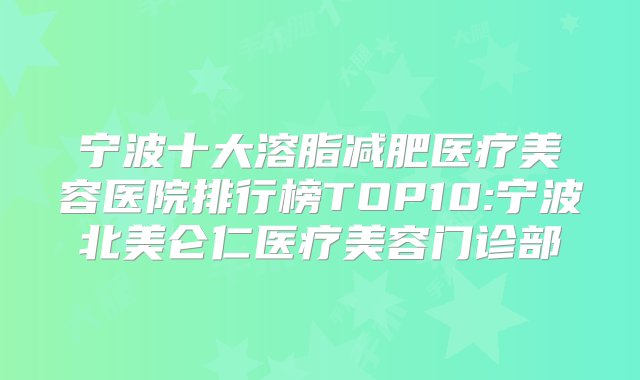 宁波十大溶脂减肥医疗美容医院排行榜TOP10:宁波北美仑仁医疗美容门诊部