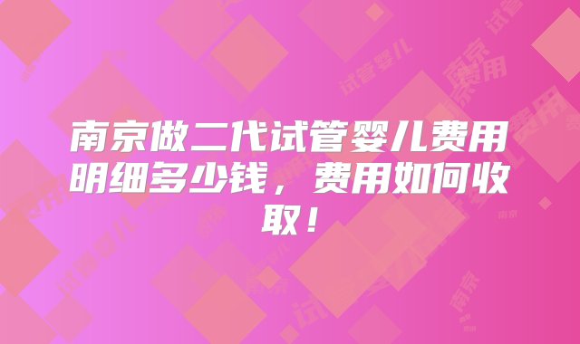 南京做二代试管婴儿费用明细多少钱，费用如何收取！