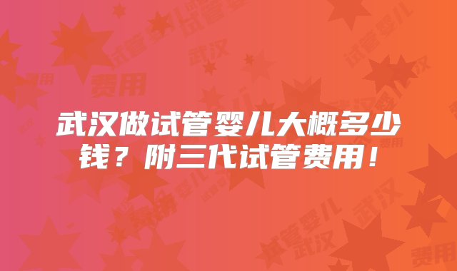 武汉做试管婴儿大概多少钱？附三代试管费用！