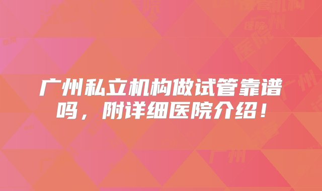 广州私立机构做试管靠谱吗，附详细医院介绍！