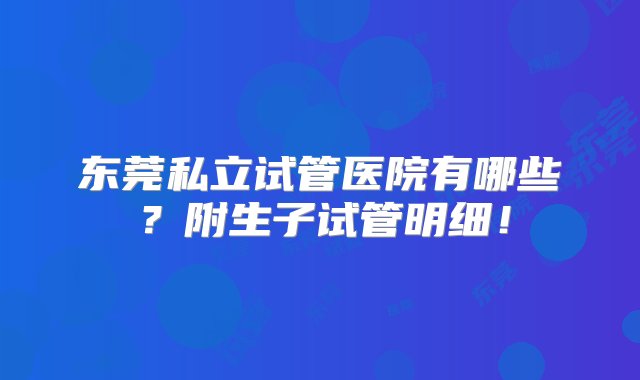 东莞私立试管医院有哪些？附生子试管明细！