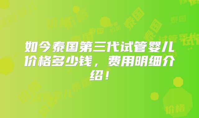 如今泰国第三代试管婴儿价格多少钱，费用明细介绍！