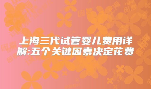 上海三代试管婴儿费用详解:五个关键因素决定花费