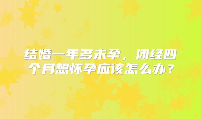 结婚一年多未孕，闭经四个月想怀孕应该怎么办？