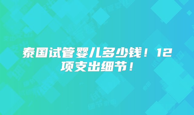 泰国试管婴儿多少钱！12项支出细节！