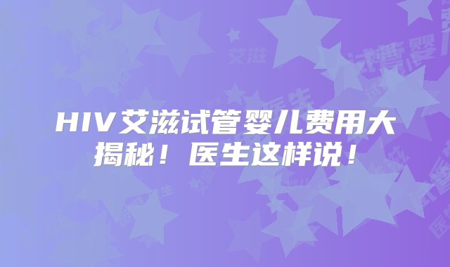 HIV艾滋试管婴儿费用大揭秘！医生这样说！