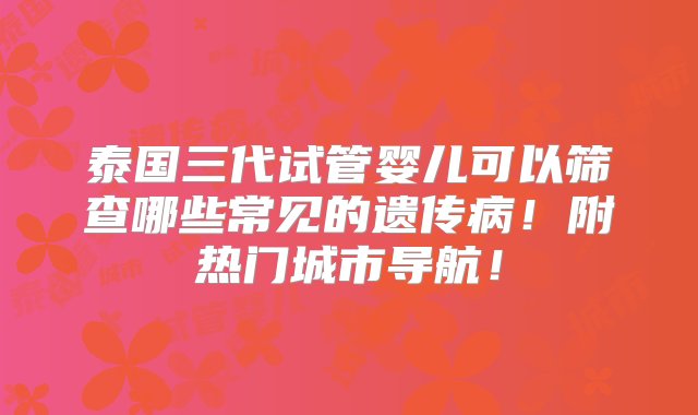 泰国三代试管婴儿可以筛查哪些常见的遗传病！附热门城市导航！