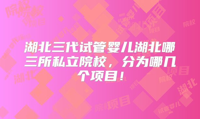 湖北三代试管婴儿湖北哪三所私立院校，分为哪几个项目！