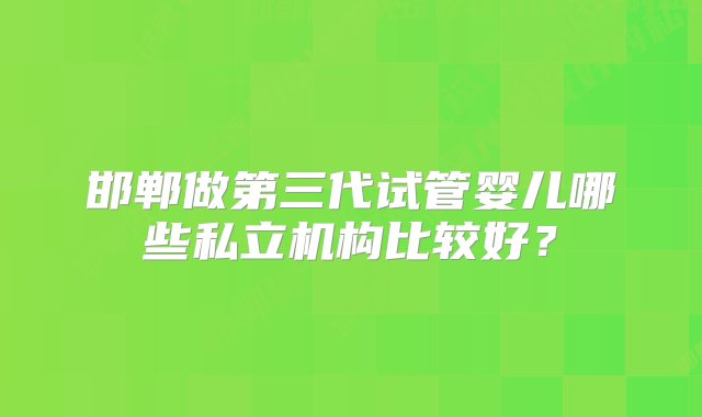 邯郸做第三代试管婴儿哪些私立机构比较好？