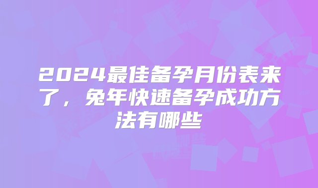 2024最佳备孕月份表来了，兔年快速备孕成功方法有哪些