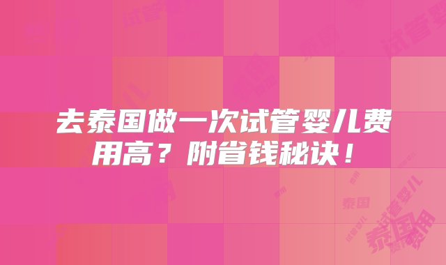 去泰国做一次试管婴儿费用高？附省钱秘诀！