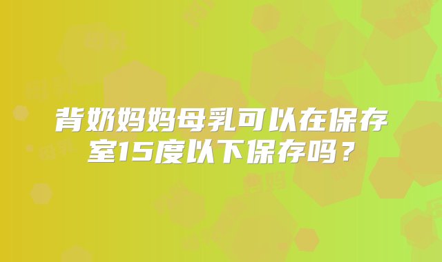 背奶妈妈母乳可以在保存室15度以下保存吗？