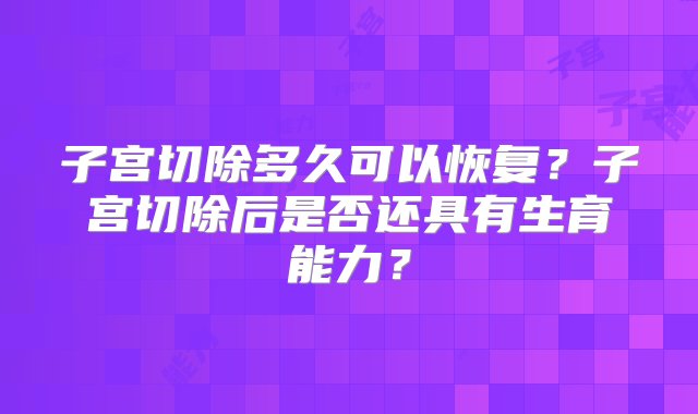 子宫切除多久可以恢复？子宫切除后是否还具有生育能力？