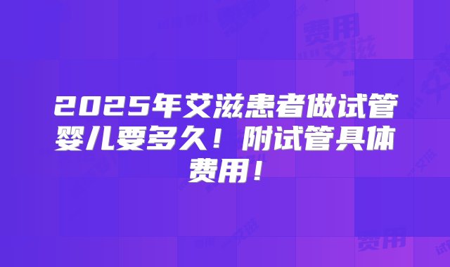 2025年艾滋患者做试管婴儿要多久！附试管具体费用！