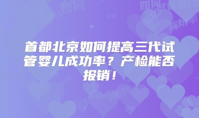 首都北京如何提高三代试管婴儿成功率？产检能否报销！