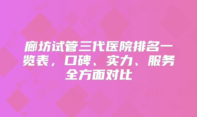 廊坊试管三代医院排名一览表，口碑、实力、服务全方面对比