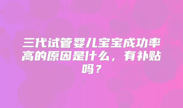 三代试管婴儿宝宝成功率高的原因是什么，有补贴吗？