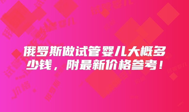 俄罗斯做试管婴儿大概多少钱，附最新价格参考！