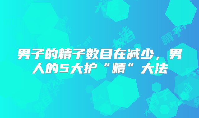 男子的精子数目在减少，男人的5大护“精”大法