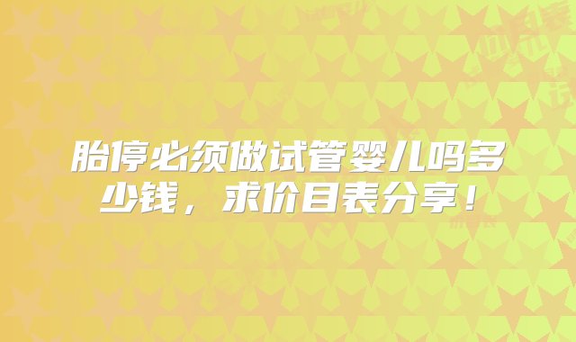 胎停必须做试管婴儿吗多少钱，求价目表分享！