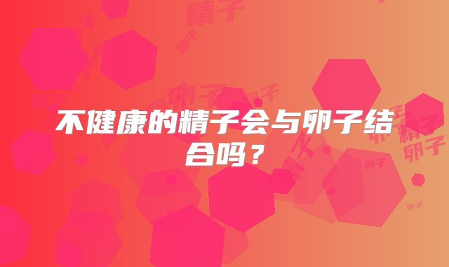 不健康的精子会与卵子结合吗？