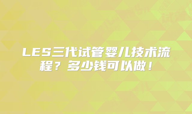 LES三代试管婴儿技术流程？多少钱可以做！