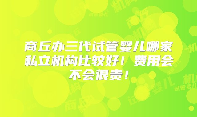 商丘办三代试管婴儿哪家私立机构比较好！费用会不会很贵！