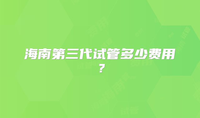 海南第三代试管多少费用？