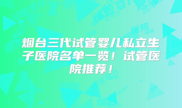 烟台三代试管婴儿私立生子医院名单一览！试管医院推荐！