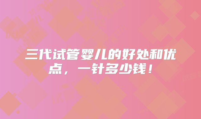 三代试管婴儿的好处和优点，一针多少钱！