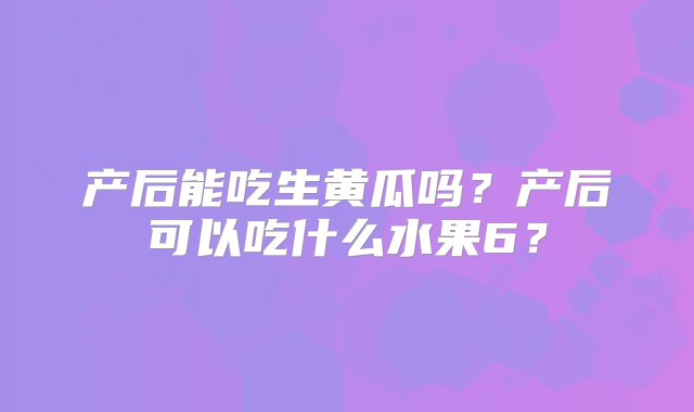 产后能吃生黄瓜吗？产后可以吃什么水果6？