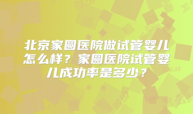 北京家圆医院做试管婴儿怎么样？家圆医院试管婴儿成功率是多少？