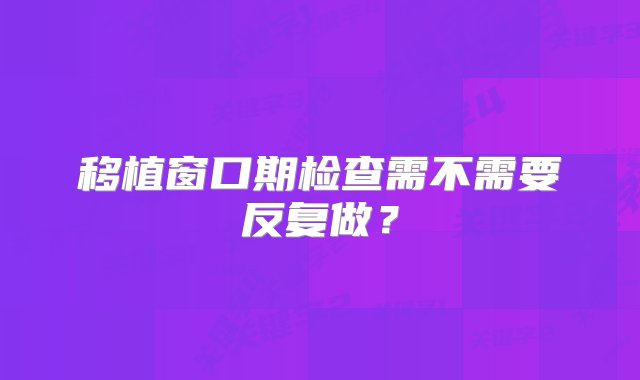 移植窗口期检查需不需要反复做？