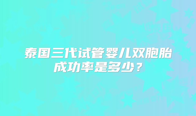 泰国三代试管婴儿双胞胎成功率是多少？