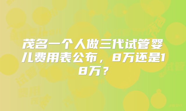 茂名一个人做三代试管婴儿费用表公布，8万还是18万？