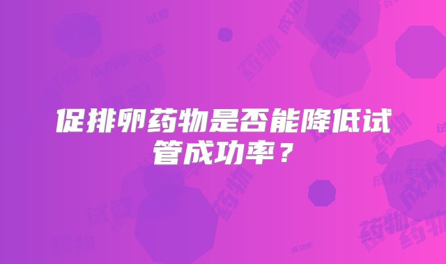 促排卵药物是否能降低试管成功率？