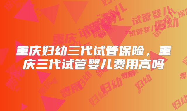 重庆妇幼三代试管保险，重庆三代试管婴儿费用高吗