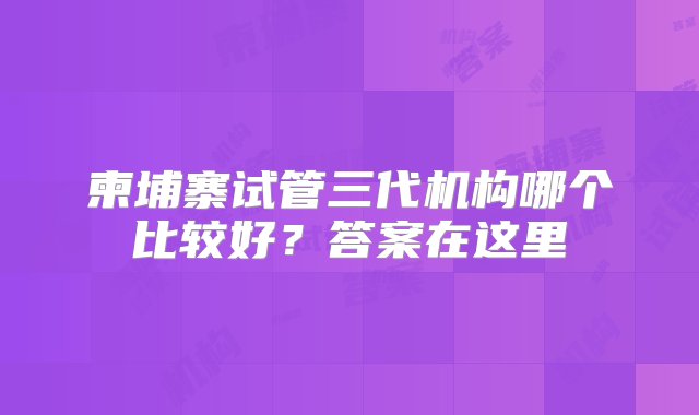 柬埔寨试管三代机构哪个比较好？答案在这里