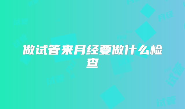 做试管来月经要做什么检查