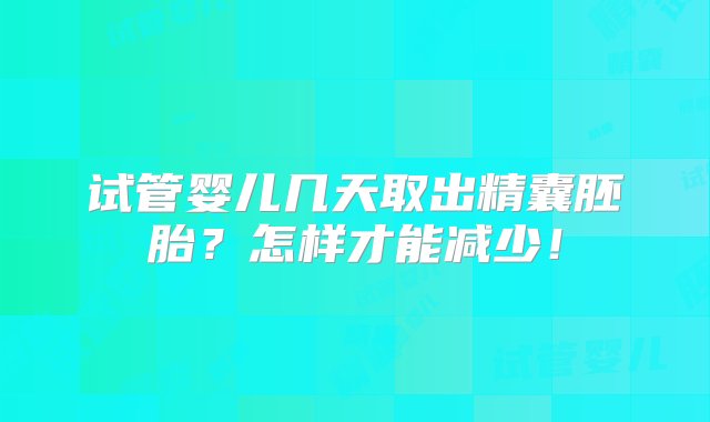 试管婴儿几天取出精囊胚胎？怎样才能减少！