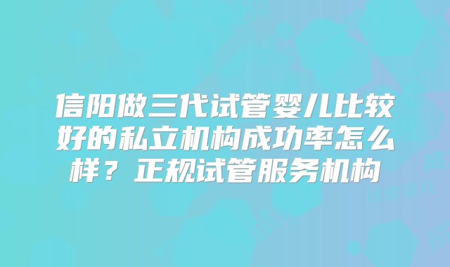 信阳做三代试管婴儿比较好的私立机构成功率怎么样？正规试管服务机构