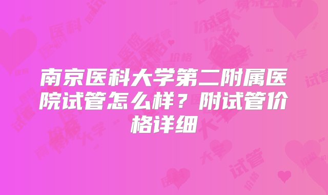 南京医科大学第二附属医院试管怎么样？附试管价格详细