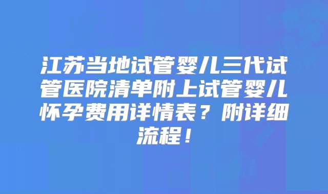 江苏当地试管婴儿三代试管医院清单附上试管婴儿怀孕费用详情表？附详细流程！