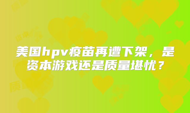 美国hpv疫苗再遭下架，是资本游戏还是质量堪忧？