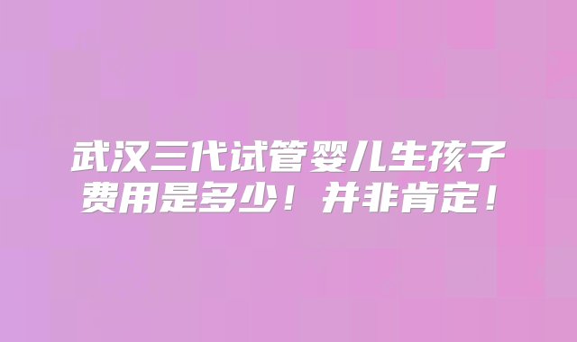 武汉三代试管婴儿生孩子费用是多少！并非肯定！